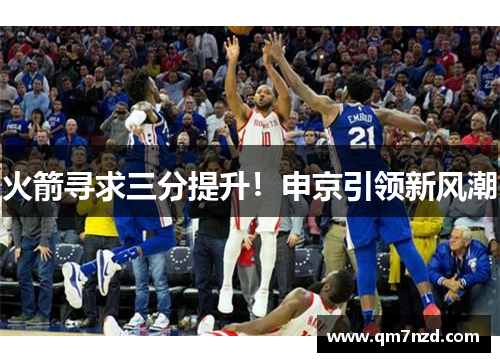 火箭寻求三分提升！申京引领新风潮